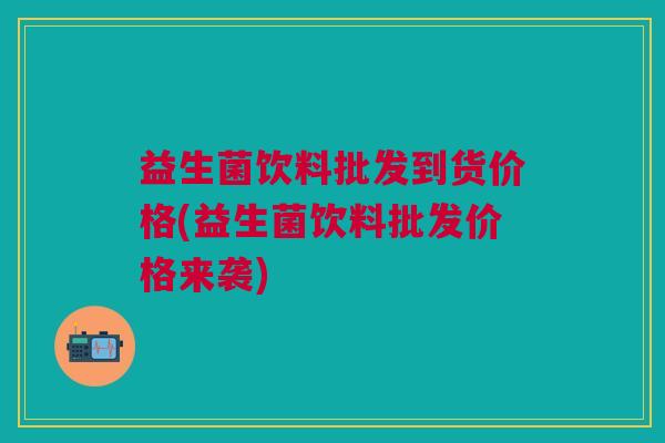 益生菌饮料批发到货价格(益生菌饮料批发价格来袭)