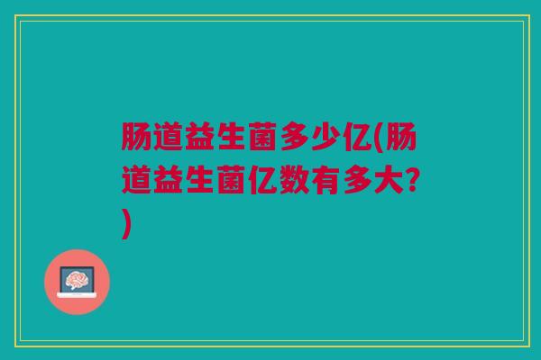 肠道益生菌多少亿(肠道益生菌亿数有多大?)