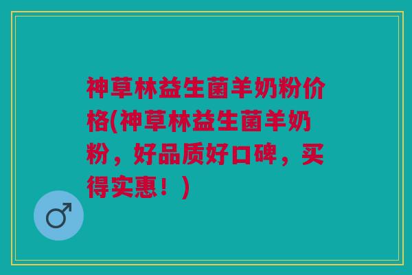 神草林益生菌羊奶粉价格(神草林益生菌羊奶粉,好品质好口碑,买得实惠!) 神草林益生菌羊奶粉价格(神草林益生菌羊奶粉,好品质好口碑,买得实惠!)