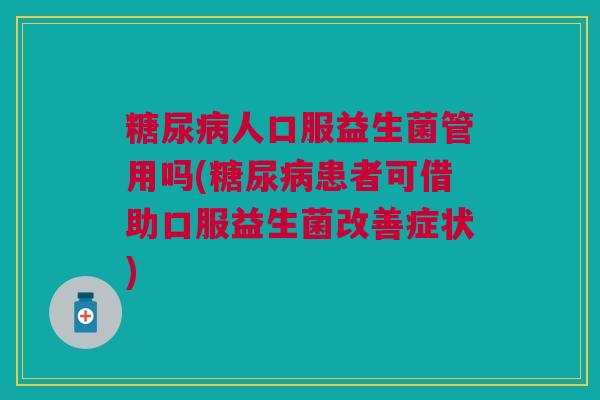 糖尿病人口服益生菌管用吗(糖尿病患者可借助口服益生菌改善症状)