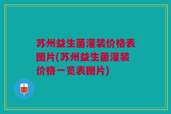 苏州益生菌灌装价格表图片(苏州益生菌灌装价格一览表图片)