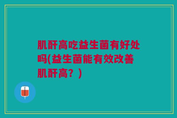 肌酐高吃益生菌有好处吗(益生菌能有效改善肌酐高?) 肌酐高吃益生菌有好处吗(益生菌能有效改善肌酐高?)