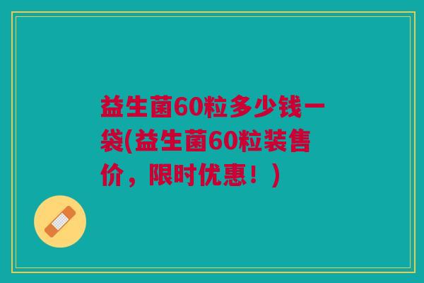 益生菌60粒多少钱一袋(益生菌60粒装售价，限时优惠！)