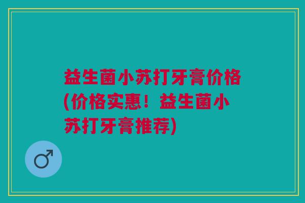 益生菌小苏打牙膏价格(价格实惠!益生菌小苏打牙膏推荐) 益生菌小苏打牙膏价格(价格实惠!益生菌小苏打牙膏推荐)