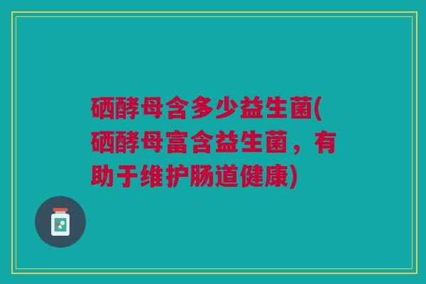 硒酵母含多少益生菌(硒酵母富含益生菌,有助于维护肠道健康) 硒酵母含多少益生菌(硒酵母富含益生菌,有助于维护肠道健康)
