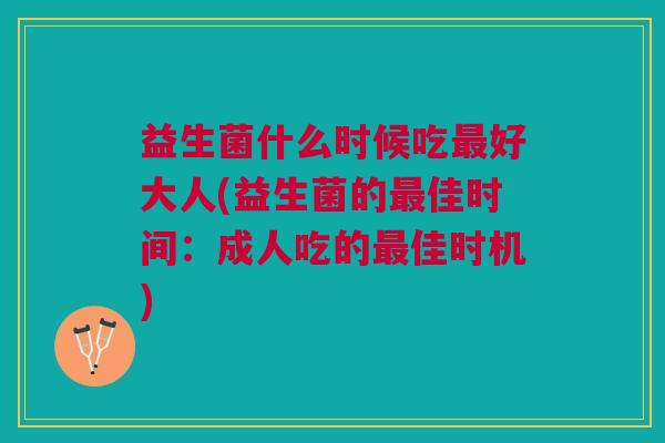 益生菌什么时候吃好大人(益生菌的佳时间:成人吃的佳时机) 益生菌什么时候吃好大人(益生菌的佳时间:成人吃的佳时机)