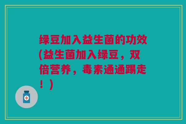 绿豆加入益生菌的功效(益生菌加入绿豆,双倍营养,毒素通通踢走!)