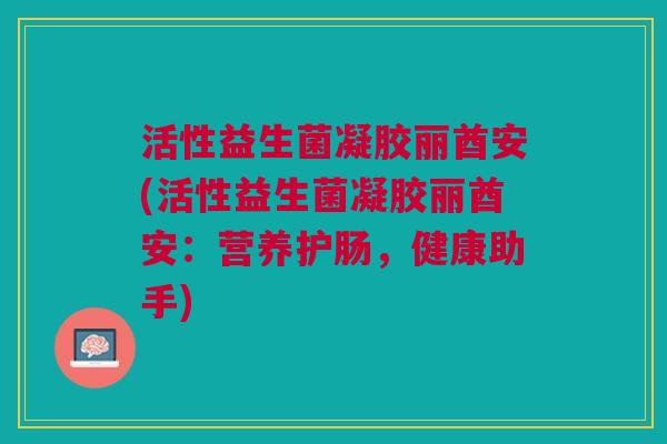 活性益生菌凝胶丽酋安(活性益生菌凝胶丽酋安：营养护肠，健康助手)