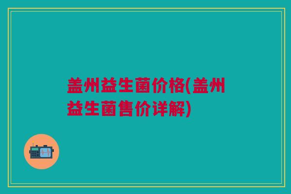 盖州益生菌价格(盖州益生菌售价详解) 盖州益生菌价格(盖州益生菌售价详解)