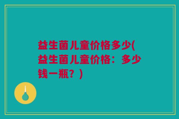 益生菌儿童价格多少(益生菌儿童价格:多少钱一瓶?)
