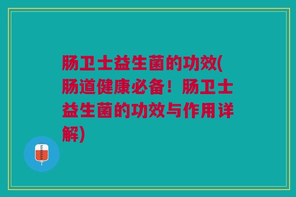 肠卫士益生菌的功效(肠道健康必备!肠卫士益生菌的功效与作用详解)