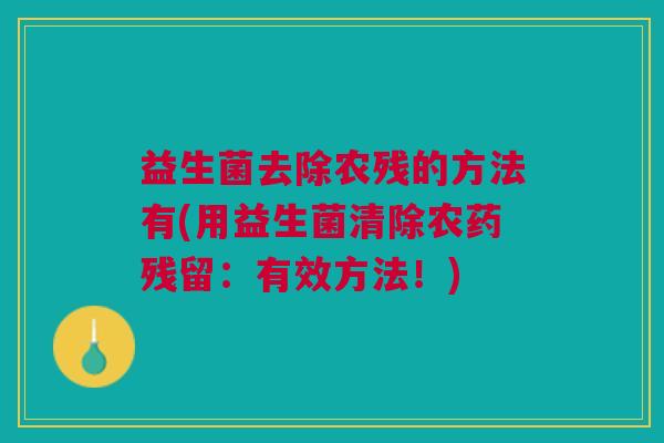 益生菌去除农残的方法有(用益生菌清除农药残留：有效方法！)
