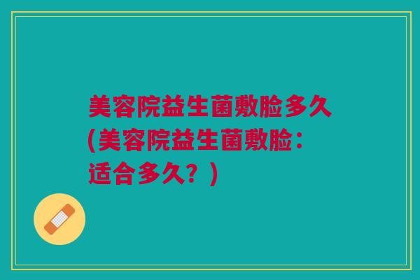 美容院益生菌敷脸多久(美容院益生菌敷脸:适合多久?)