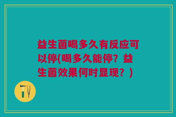 益生菌喝多久有反应可以停(喝多久能停?益生菌效果何时显现?)