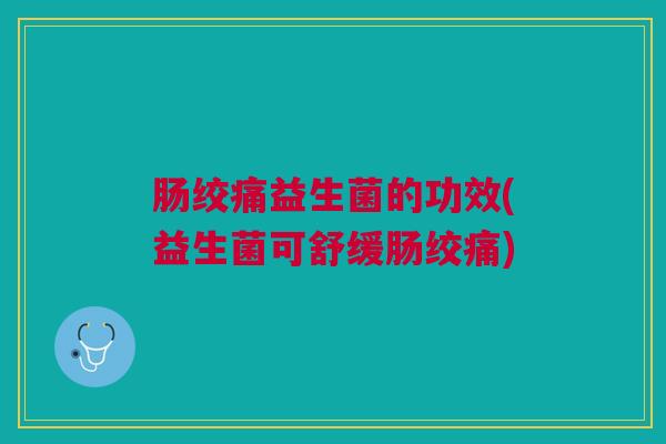 肠绞痛益生菌的功效(益生菌可舒缓肠绞痛) 肠绞痛益生菌的功效(益生菌可舒缓肠绞痛)