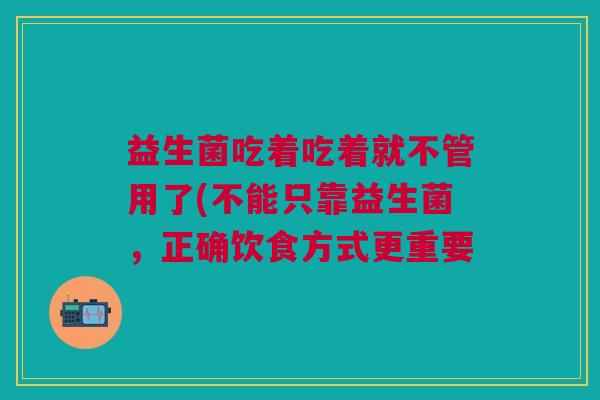 益生菌吃着吃着就不管用了(不能只靠益生菌,正确饮食方式更重要 益生菌吃着吃着就不管用了(不能只靠益生菌,正确饮食方式更重要