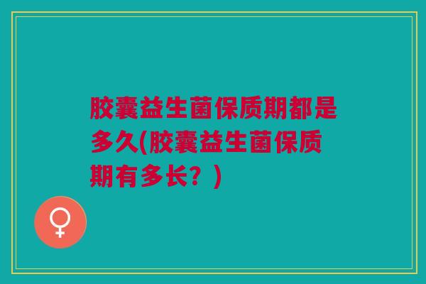 胶囊益生菌保质期都是多久(胶囊益生菌保质期有多长?)