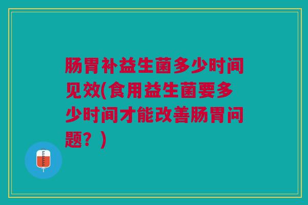 肠胃补益生菌多少时间见效(食用益生菌要多少时间才能改善肠胃问题?) 肠胃补益生菌多少时间见效(食用益生菌要多少时间才能改善肠胃问题?)
