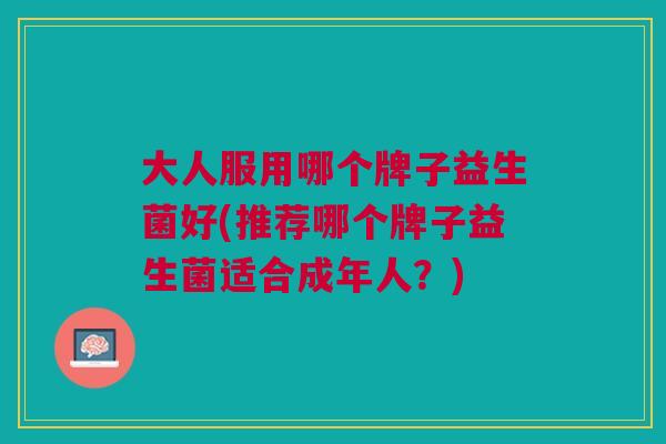 大人服用哪个牌子益生菌好(推荐哪个牌子益生菌适合成年人?)