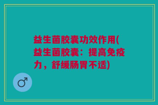 益生菌胶囊功效作用(益生菌胶囊:提高免疫力,舒缓肠胃不适)