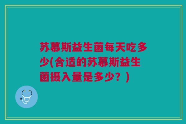 苏慕斯益生菌每天吃多少(合适的苏慕斯益生菌摄入量是多少?)