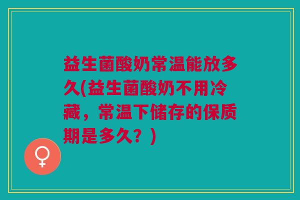 益生菌酸奶常温能放多久(益生菌酸奶不用冷藏,常温下储存的保质期是多久?)