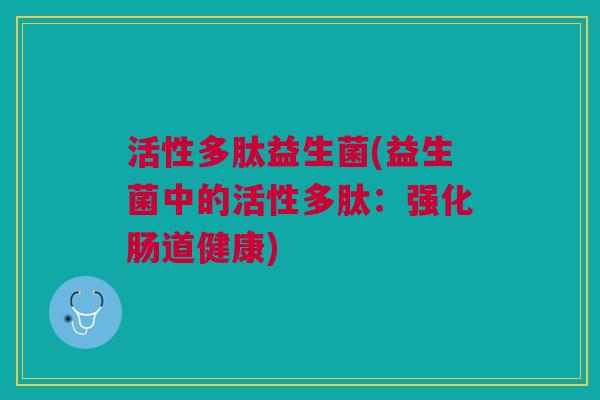 活性多肽益生菌(益生菌中的活性多肽:强化肠道健康)