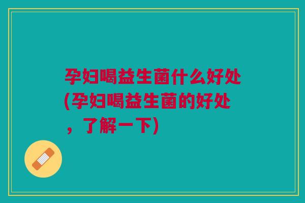 孕妇喝益生菌什么好处(孕妇喝益生菌的好处,了解一下)