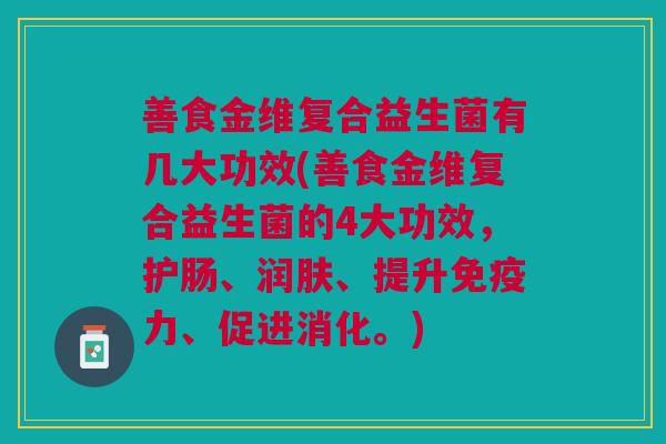 善食金维复合益生菌有几大功效(善食金维复合益生菌的4大功效,护肠、润肤、提升免疫力、促进消化。)