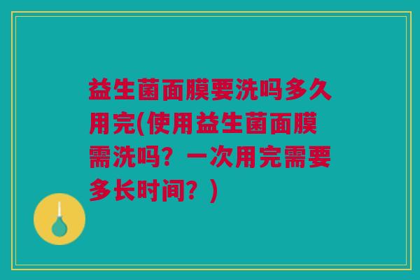 益生菌面膜要洗吗多久用完(使用益生菌面膜需洗吗?一次用完需要多长时间?) 益生菌面膜要洗吗多久用完(使用益生菌面膜需洗吗?一次用完需要多长时间?)