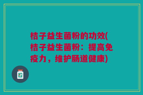 桔子益生菌粉的功效(桔子益生菌粉：提高免疫力，维护肠道健康)