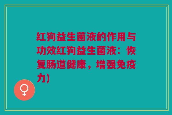红狗益生菌液的作用与功效红狗益生菌液:恢复肠道健康,增强力) 红狗益生菌液的作用与功效红狗益生菌液:恢复肠道健康,增强力)