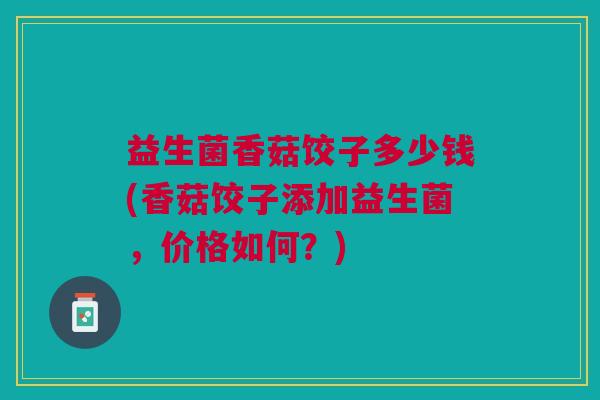益生菌香菇饺子多少钱(香菇饺子添加益生菌,价格如何?)