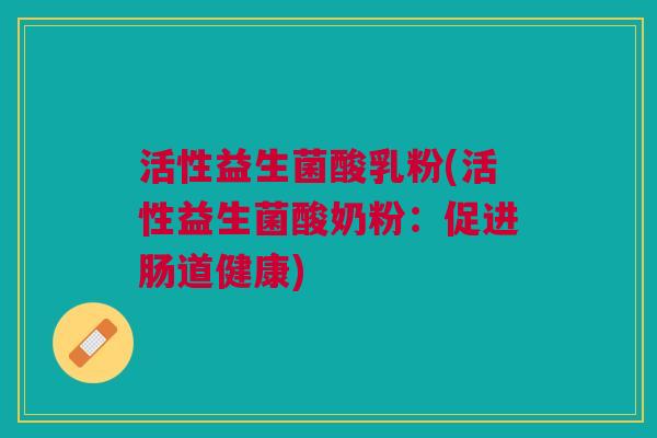 活性益生菌酸乳粉(活性益生菌酸奶粉:促进肠道健康)