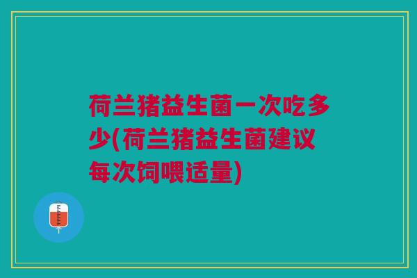 荷兰猪益生菌一次吃多少(荷兰猪益生菌建议每次饲喂适量)