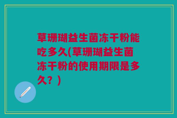 草珊瑚益生菌冻干粉能吃多久(草珊瑚益生菌冻干粉的使用期限是多久?)