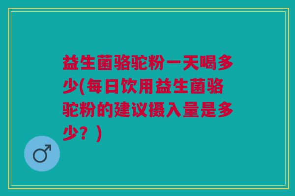 益生菌骆驼粉一天喝多少(每日饮用益生菌骆驼粉的建议摄入量是多少?) 益生菌骆驼粉一天喝多少(每日饮用益生菌骆驼粉的建议摄入量是多少?)