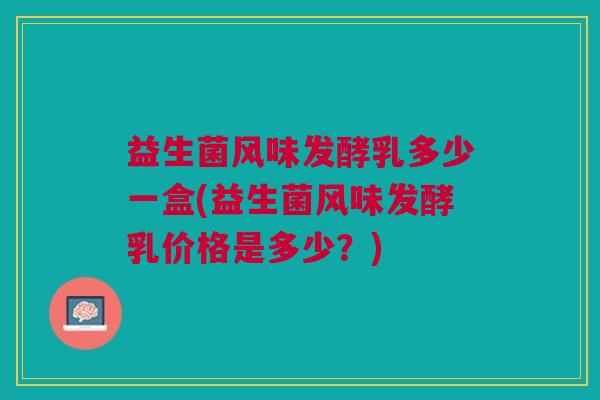 益生菌风味发酵乳多少一盒(益生菌风味发酵乳价格是多少?) 益生菌风味发酵乳多少一盒(益生菌风味发酵乳价格是多少?)