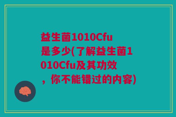 益生菌1010Cfu是多少(了解益生菌1010Cfu及其功效,你不能错过的内容)