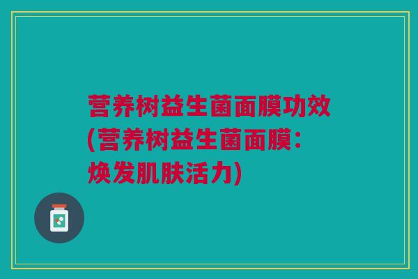 营养树益生菌面膜功效(营养树益生菌面膜:焕发肌肤活力)
