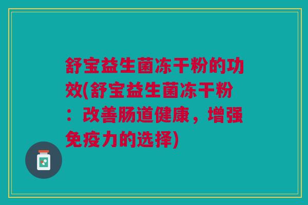 舒宝益生菌冻干粉的功效(舒宝益生菌冻干粉:改善肠道健康,增强免疫力的选择)