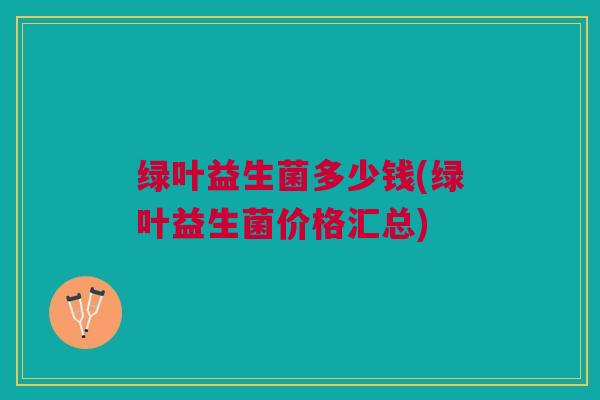绿叶益生菌多少钱(绿叶益生菌价格汇总)