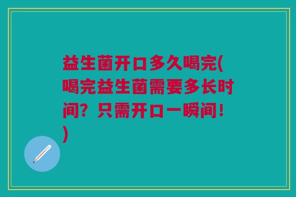 益生菌开口多久喝完(喝完益生菌需要多长时间?只需开口一瞬间!)