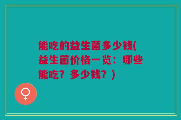 能吃的益生菌多少钱(益生菌价格一览:哪些能吃?多少钱?)