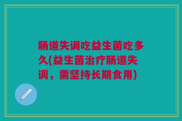 肠道失调吃益生菌吃多久(益生菌治疗肠道失调，需坚持长期食用)