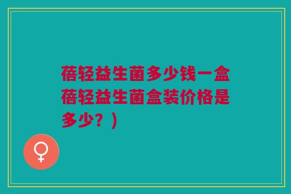 蓓轻益生菌多少钱一盒蓓轻益生菌盒装价格是多少?)