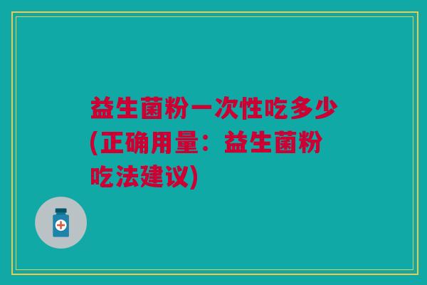 益生菌粉一次性吃多少(正确用量：益生菌粉吃法建议)