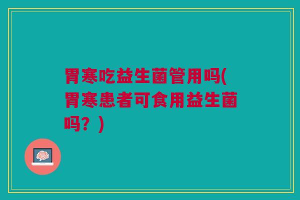 胃寒吃益生菌管用吗(胃寒患者可食用益生菌吗?)