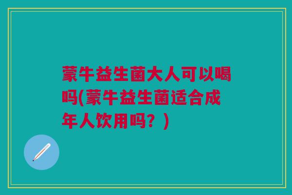 蒙牛益生菌大人可以喝吗(蒙牛益生菌适合成年人饮用吗?) 蒙牛益生菌大人可以喝吗(蒙牛益生菌适合成年人饮用吗?)