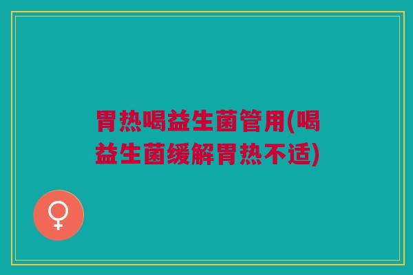 胃热喝益生菌管用(喝益生菌缓解胃热不适)